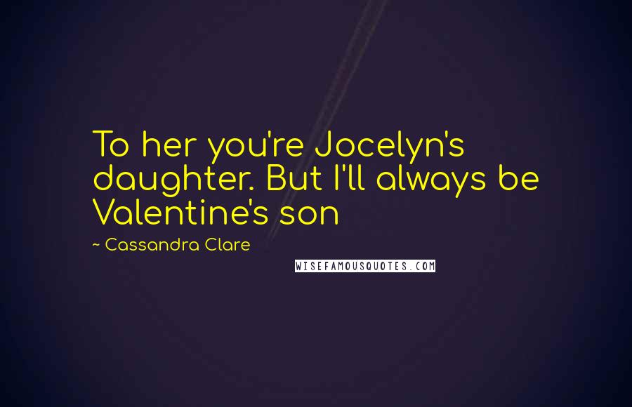 Cassandra Clare Quotes: To her you're Jocelyn's daughter. But I'll always be Valentine's son