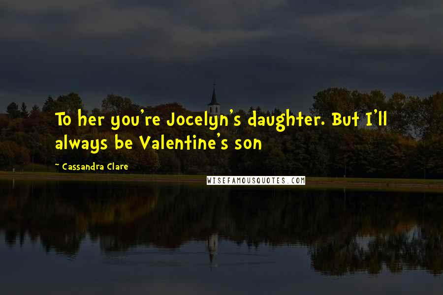 Cassandra Clare Quotes: To her you're Jocelyn's daughter. But I'll always be Valentine's son