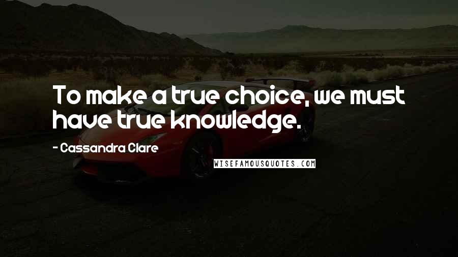 Cassandra Clare Quotes: To make a true choice, we must have true knowledge.