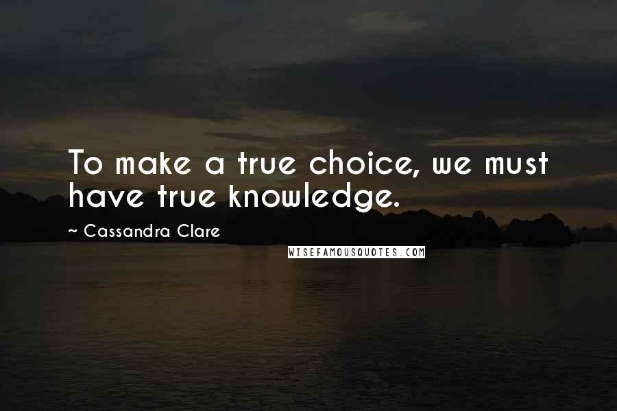 Cassandra Clare Quotes: To make a true choice, we must have true knowledge.