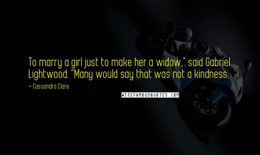 Cassandra Clare Quotes: To marry a girl just to make her a widow," said Gabriel Lightwood. "Many would say that was not a kindness.