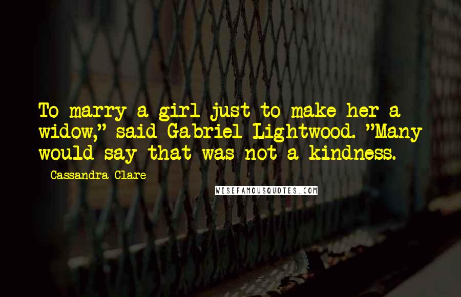 Cassandra Clare Quotes: To marry a girl just to make her a widow," said Gabriel Lightwood. "Many would say that was not a kindness.
