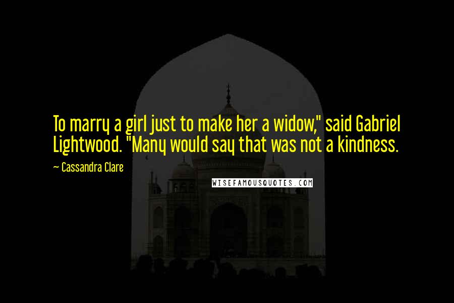 Cassandra Clare Quotes: To marry a girl just to make her a widow," said Gabriel Lightwood. "Many would say that was not a kindness.