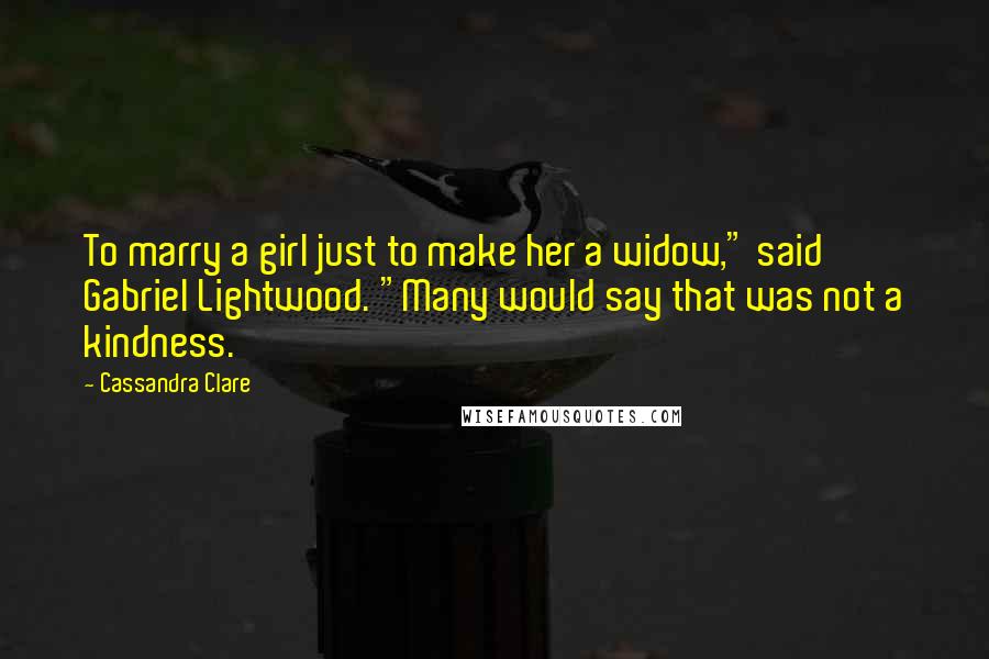 Cassandra Clare Quotes: To marry a girl just to make her a widow," said Gabriel Lightwood. "Many would say that was not a kindness.