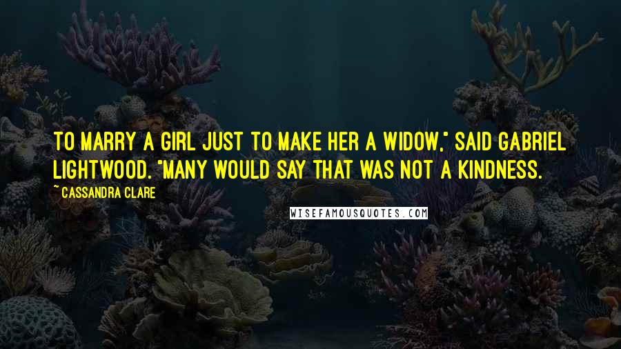 Cassandra Clare Quotes: To marry a girl just to make her a widow," said Gabriel Lightwood. "Many would say that was not a kindness.