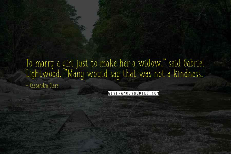 Cassandra Clare Quotes: To marry a girl just to make her a widow," said Gabriel Lightwood. "Many would say that was not a kindness.