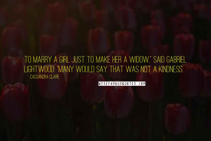 Cassandra Clare Quotes: To marry a girl just to make her a widow," said Gabriel Lightwood. "Many would say that was not a kindness.