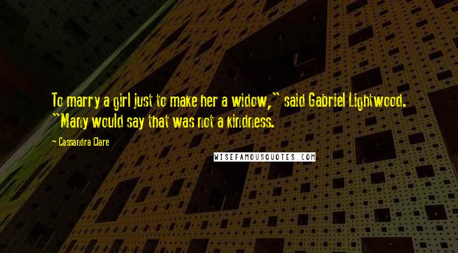 Cassandra Clare Quotes: To marry a girl just to make her a widow," said Gabriel Lightwood. "Many would say that was not a kindness.