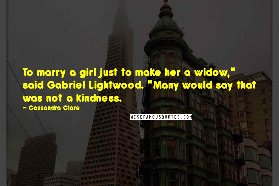 Cassandra Clare Quotes: To marry a girl just to make her a widow," said Gabriel Lightwood. "Many would say that was not a kindness.