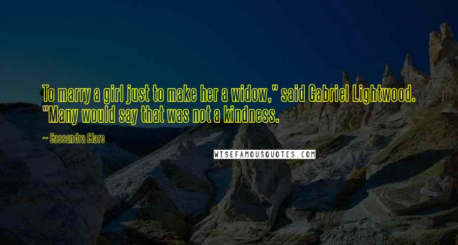 Cassandra Clare Quotes: To marry a girl just to make her a widow," said Gabriel Lightwood. "Many would say that was not a kindness.