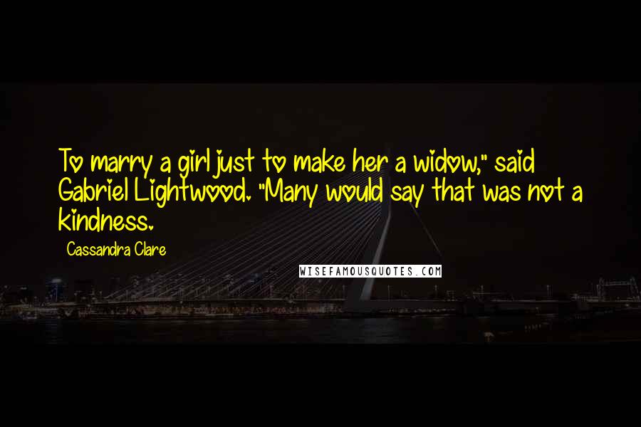 Cassandra Clare Quotes: To marry a girl just to make her a widow," said Gabriel Lightwood. "Many would say that was not a kindness.