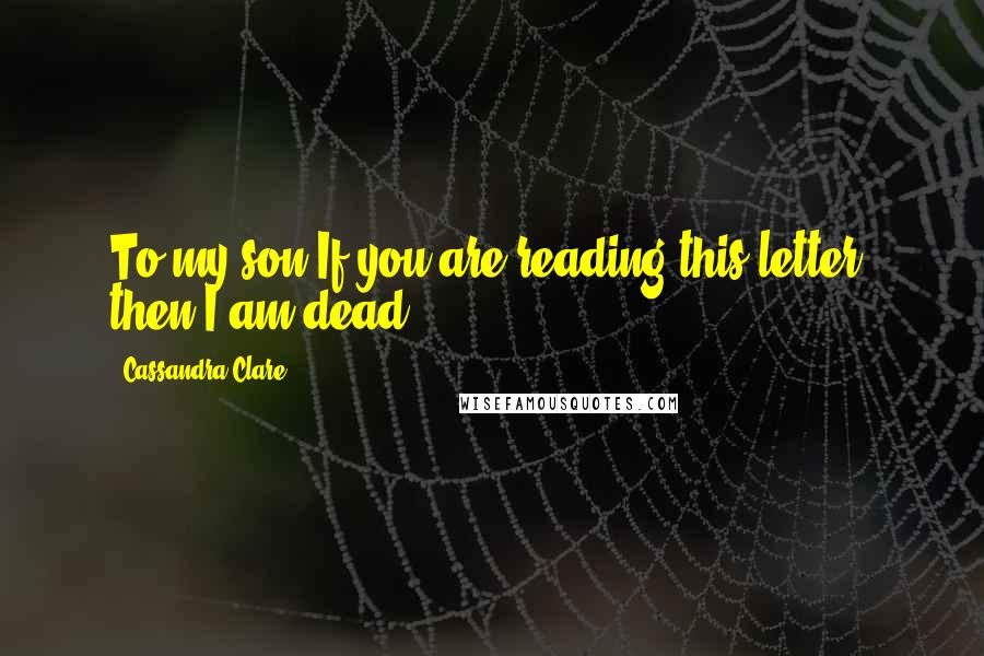 Cassandra Clare Quotes: To my son,If you are reading this letter, then I am dead.