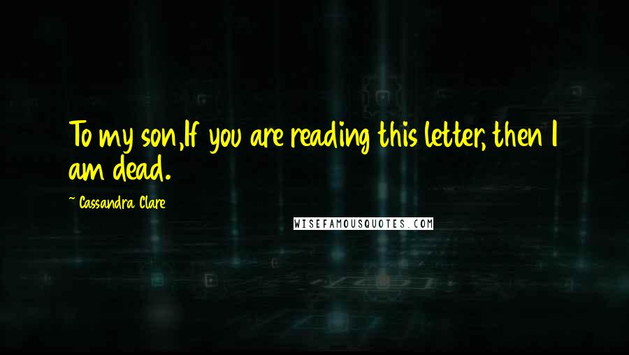 Cassandra Clare Quotes: To my son,If you are reading this letter, then I am dead.