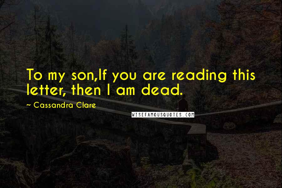 Cassandra Clare Quotes: To my son,If you are reading this letter, then I am dead.