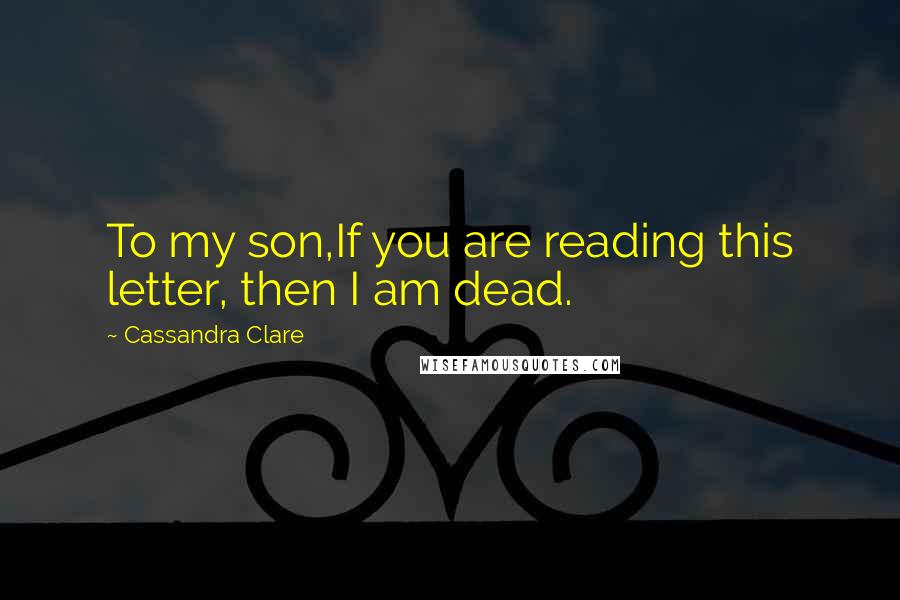 Cassandra Clare Quotes: To my son,If you are reading this letter, then I am dead.