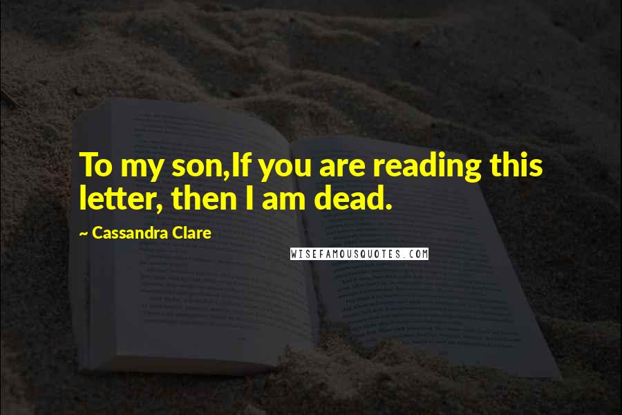 Cassandra Clare Quotes: To my son,If you are reading this letter, then I am dead.