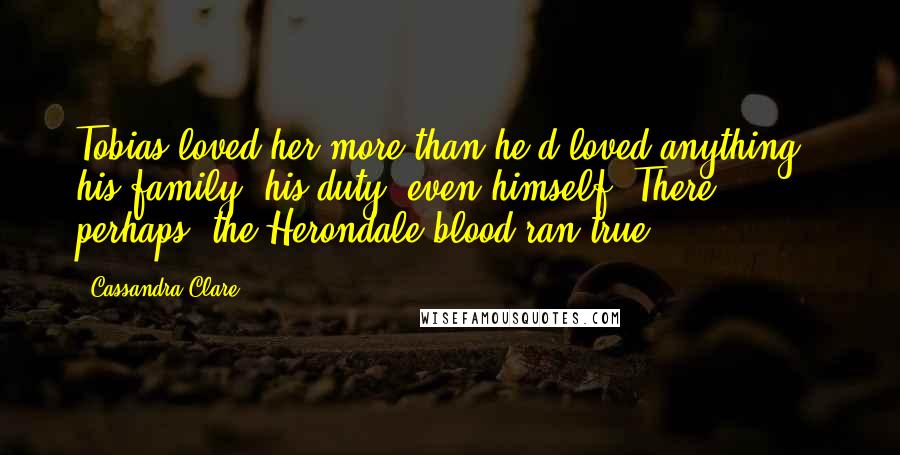 Cassandra Clare Quotes: Tobias loved her more than he'd loved anything - his family, his duty, even himself. There, perhaps, the Herondale blood ran true.