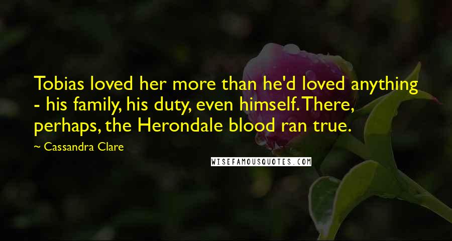 Cassandra Clare Quotes: Tobias loved her more than he'd loved anything - his family, his duty, even himself. There, perhaps, the Herondale blood ran true.
