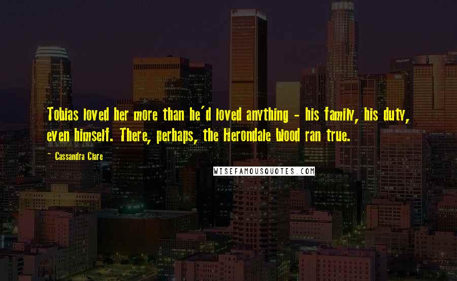 Cassandra Clare Quotes: Tobias loved her more than he'd loved anything - his family, his duty, even himself. There, perhaps, the Herondale blood ran true.