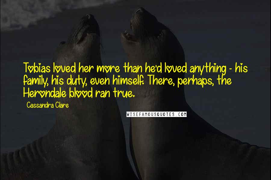 Cassandra Clare Quotes: Tobias loved her more than he'd loved anything - his family, his duty, even himself. There, perhaps, the Herondale blood ran true.