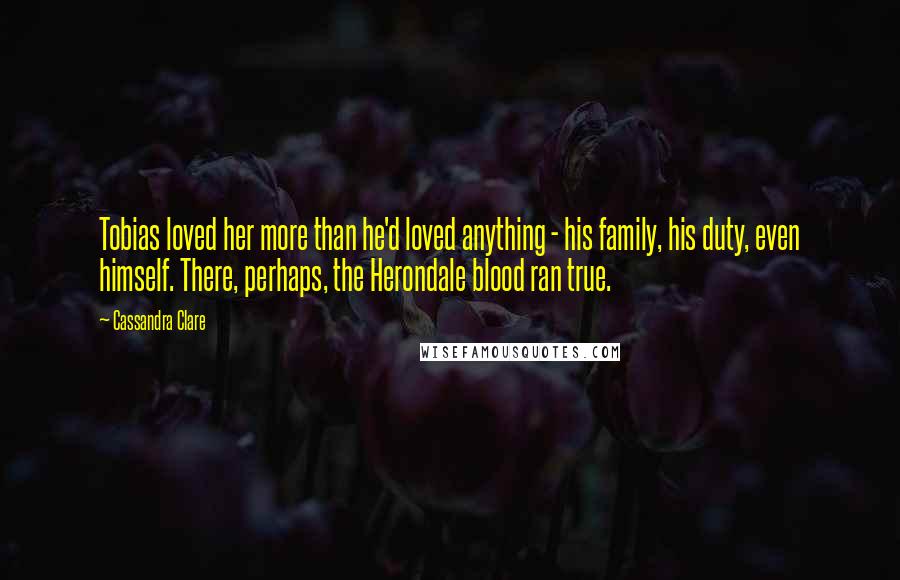 Cassandra Clare Quotes: Tobias loved her more than he'd loved anything - his family, his duty, even himself. There, perhaps, the Herondale blood ran true.