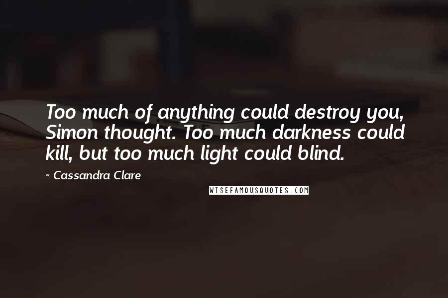 Cassandra Clare Quotes: Too much of anything could destroy you, Simon thought. Too much darkness could kill, but too much light could blind.