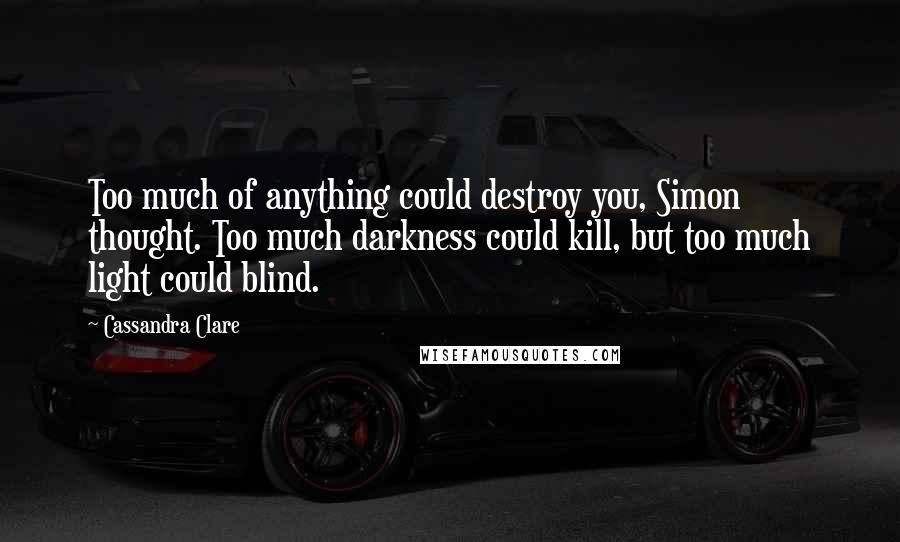Cassandra Clare Quotes: Too much of anything could destroy you, Simon thought. Too much darkness could kill, but too much light could blind.
