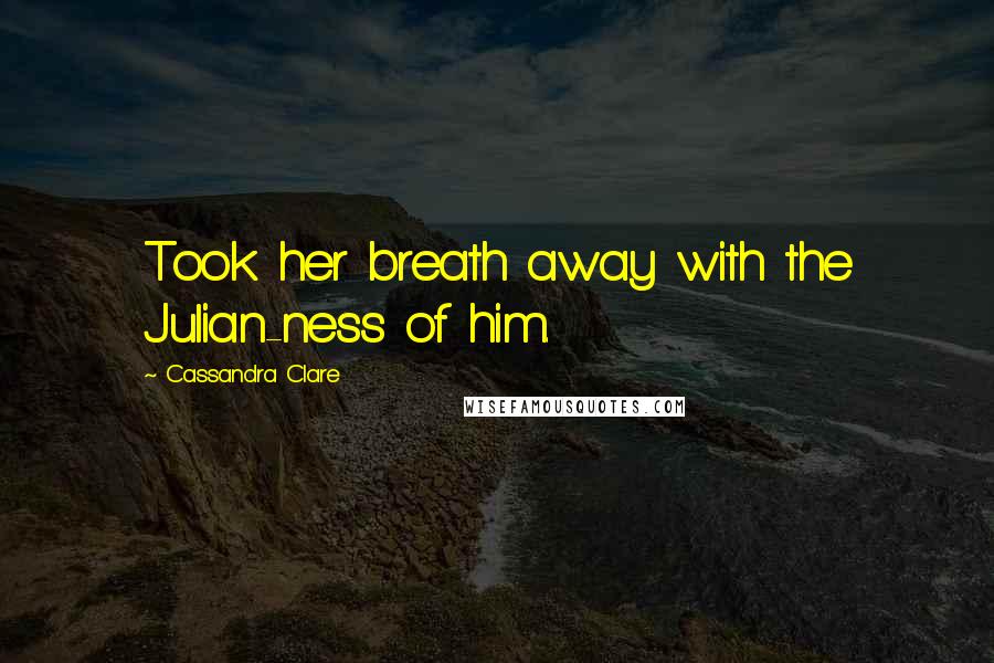 Cassandra Clare Quotes: Took her breath away with the Julian-ness of him.