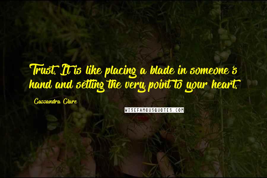 Cassandra Clare Quotes: Trust. It is like placing a blade in someone's hand and setting the very point to your heart.