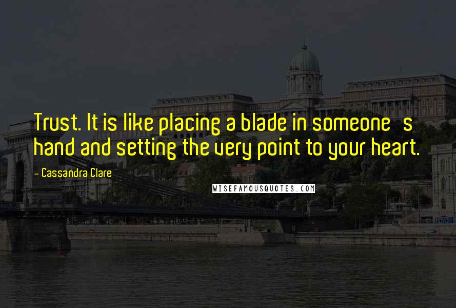 Cassandra Clare Quotes: Trust. It is like placing a blade in someone's hand and setting the very point to your heart.