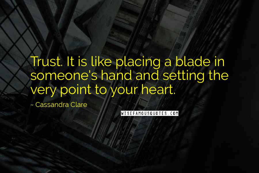 Cassandra Clare Quotes: Trust. It is like placing a blade in someone's hand and setting the very point to your heart.