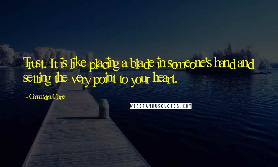 Cassandra Clare Quotes: Trust. It is like placing a blade in someone's hand and setting the very point to your heart.