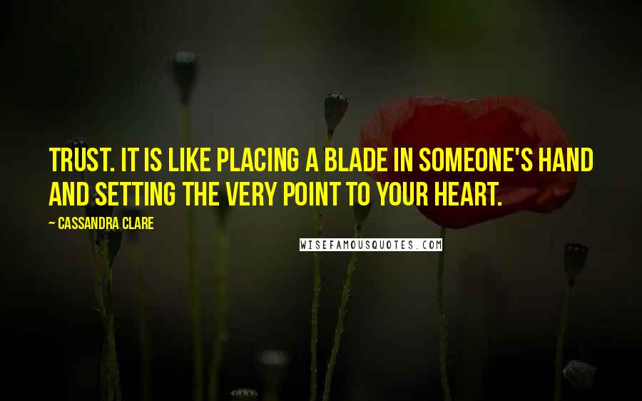 Cassandra Clare Quotes: Trust. It is like placing a blade in someone's hand and setting the very point to your heart.