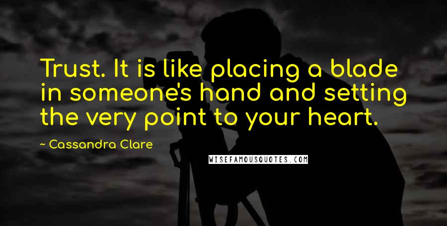 Cassandra Clare Quotes: Trust. It is like placing a blade in someone's hand and setting the very point to your heart.