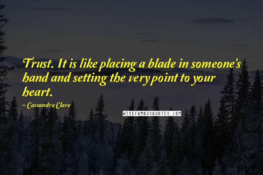 Cassandra Clare Quotes: Trust. It is like placing a blade in someone's hand and setting the very point to your heart.