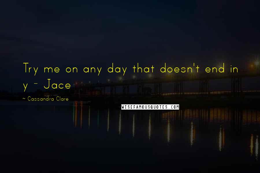 Cassandra Clare Quotes: Try me on any day that doesn't end in y - Jace