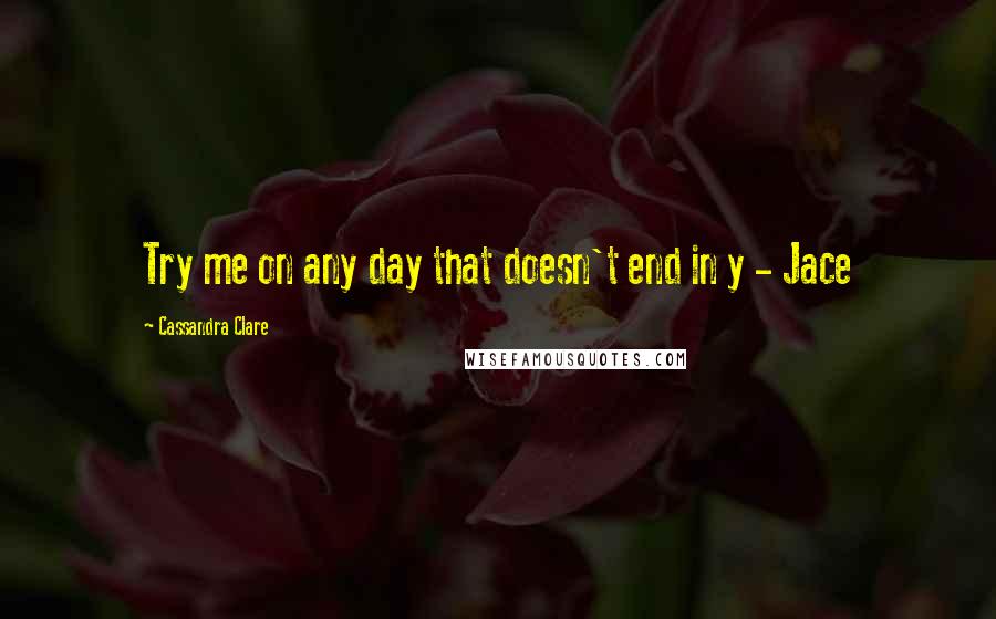 Cassandra Clare Quotes: Try me on any day that doesn't end in y - Jace