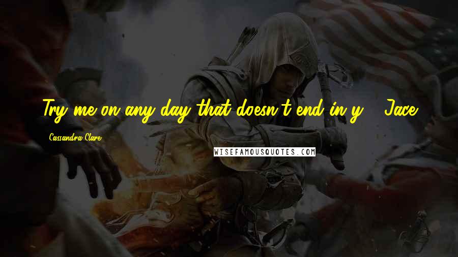 Cassandra Clare Quotes: Try me on any day that doesn't end in y - Jace