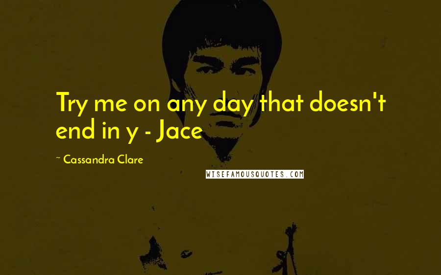 Cassandra Clare Quotes: Try me on any day that doesn't end in y - Jace