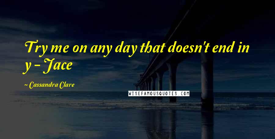 Cassandra Clare Quotes: Try me on any day that doesn't end in y - Jace