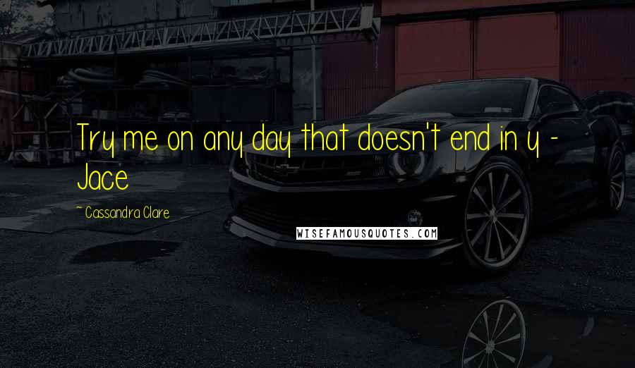 Cassandra Clare Quotes: Try me on any day that doesn't end in y - Jace