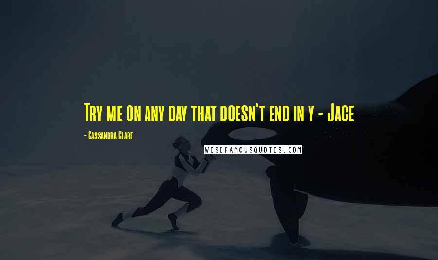 Cassandra Clare Quotes: Try me on any day that doesn't end in y - Jace