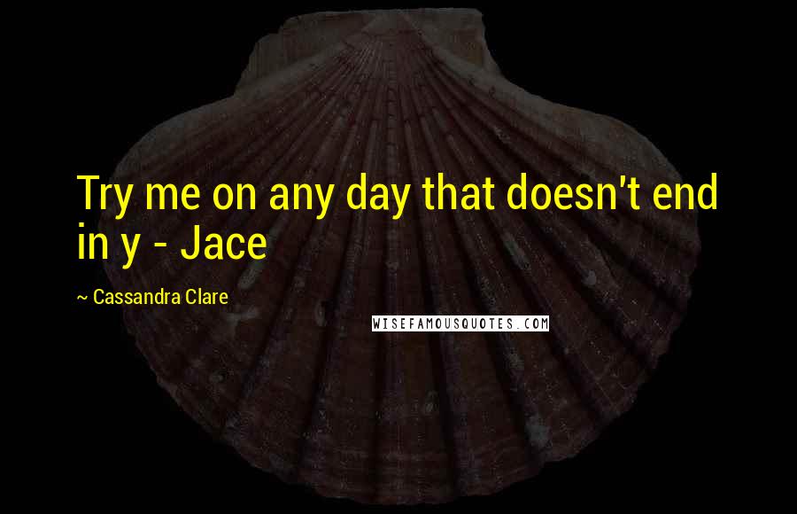 Cassandra Clare Quotes: Try me on any day that doesn't end in y - Jace