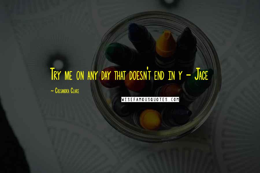 Cassandra Clare Quotes: Try me on any day that doesn't end in y - Jace