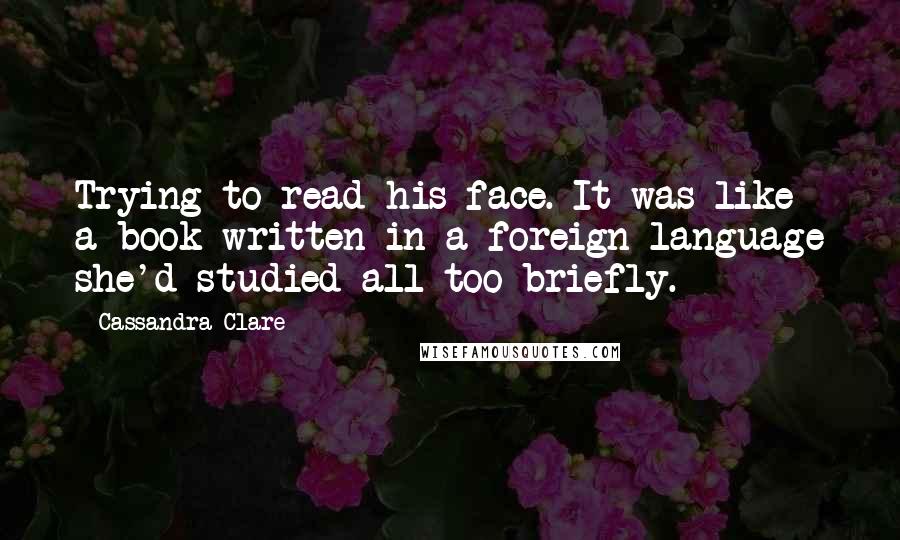 Cassandra Clare Quotes: Trying to read his face. It was like a book written in a foreign language she'd studied all too briefly.