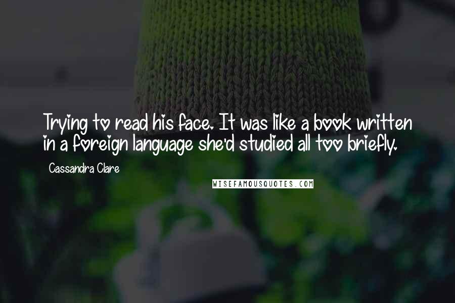 Cassandra Clare Quotes: Trying to read his face. It was like a book written in a foreign language she'd studied all too briefly.