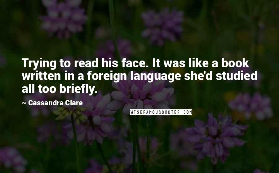 Cassandra Clare Quotes: Trying to read his face. It was like a book written in a foreign language she'd studied all too briefly.