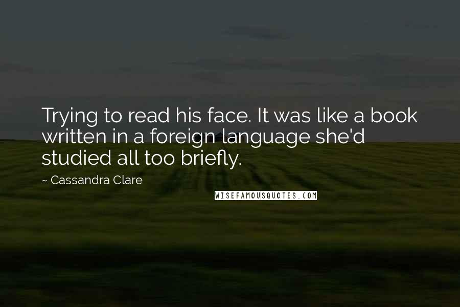 Cassandra Clare Quotes: Trying to read his face. It was like a book written in a foreign language she'd studied all too briefly.