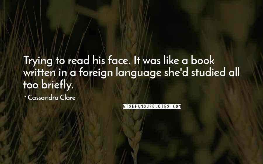 Cassandra Clare Quotes: Trying to read his face. It was like a book written in a foreign language she'd studied all too briefly.
