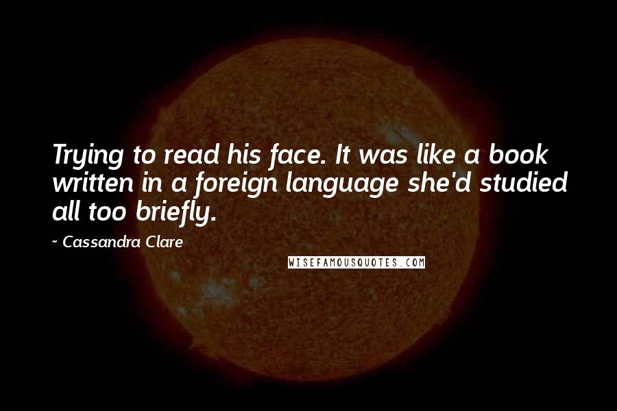 Cassandra Clare Quotes: Trying to read his face. It was like a book written in a foreign language she'd studied all too briefly.